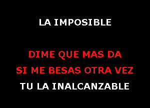 LA IMPOSIBLE

DIME QUE MAS DA
SI ME BESAS OTRA VEZ
TU LA INALCANZABLE