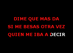 DIME QUE MAS DA
SI ME BESAS OTRA VEZ
QUIEN ME IBAA DECIR