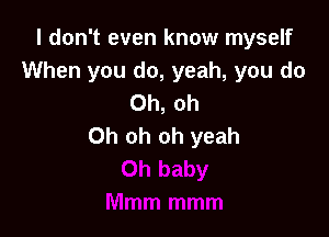 I don't even know myself
When you do, yeah, you do
Oh, oh

Oh oh oh yeah