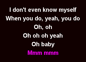 I don't even know myself
When you do, yeah, you do
Oh, oh

Oh oh oh yeah
Oh baby