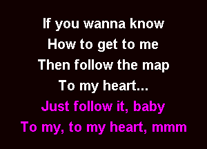 If you wanna know
How to get to me
Then follow the map

To my heart...