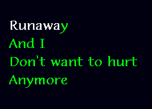 Runaway
And I

Don't want to hurt
Anymore