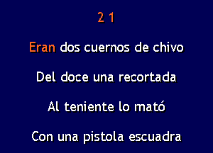 2 1
Eran dos cuernos de chivo
Del doce una recortada
Al teniente lo matd

Con una pistola escuadra