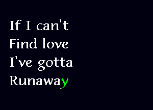 IfI can't
Find love

I've gotta
Runaway