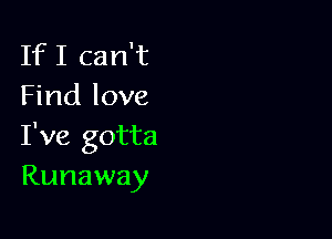 IfI can't
Find love

I've gotta
Runaway