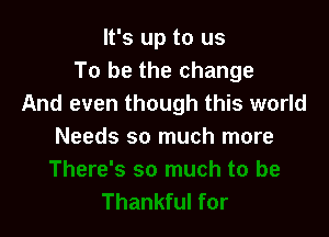 It's up to us
To be the change
And even though this world

Needs so much more