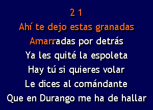 2 1
Ahf te dejo estas granadas
Amarradas por detrais
Ya les quiw la espoleta
Hay tLi si quieres volar
Le dices al coma'mdante
Que en Durango me ha de hallar