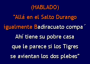 (HABLADO)
Alla en el Salto Durango
igualmente Badiracuato compa '
Ahf tiene su pobre casa
que le parece si los Tigres

se avientan los dos plebes