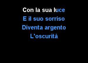 Con la sua luce
E il suo sorriso
Diventa argento

L'oscurita