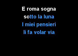 E roma sogna
sotto la luna
I miei pensieri

Ii fa volar via