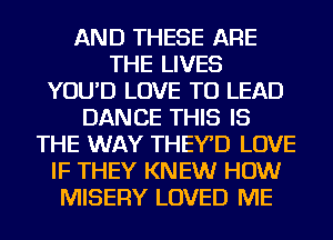AND THESE ARE
THE LIVES
YOU'D LOVE TO LEAD
DANCE THIS IS
THE WAY THEYD LOVE
IF THEY KNEW HOW
MISERY LOVED ME