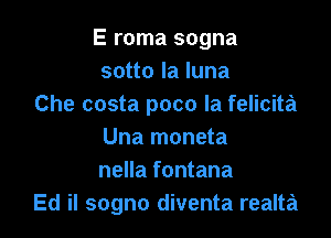 E roma sogna
sotto la luna
Che costa poco la felicita

Una moneta
nella fontana
Ed il sogno diventa realta