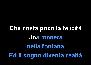 Che costa poco la felicita

Una moneta
nella fontana
Ed il sogno diventa realta