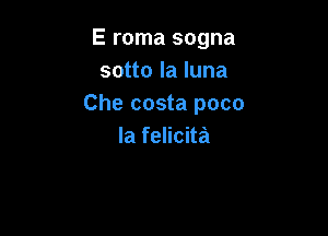 E roma sogna
sotto la luna
Che costa poco

la felicita