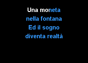 Una moneta
nella fontana
Ed il sogno

diventa realta