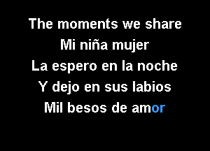 The moments we share
Mi nifia mujer
La espero en la noche

Y dejo en sus labios
Mil besos de amor