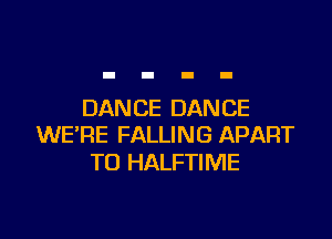 DAN CE DAN CE

WERE FALLING APART
TO HALFTIME