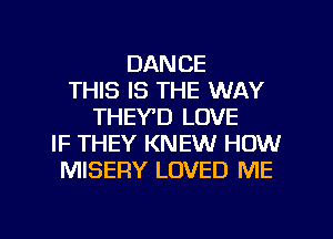 DANCE
THIS IS THE WAY
THEY'D LOVE
IF THEY KNEW HOW
MISERY LOVED ME