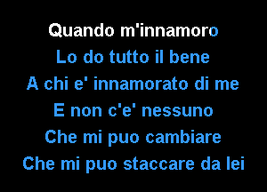 Quando m'innamoro
L0 d0 tutto il bene
A chi e' innamorato di me
E non c'e' nessuno
Che mi puo cambiare
Che mi puo staccare da lei