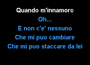 Quando m'innamoro
Oh...
E non c'e' nessuno

Che mi puo cambiare
Che mi puo staccare da lei