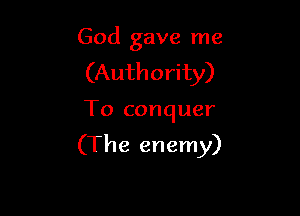 God gave me
(Authority)

To conquer

(The enemy)