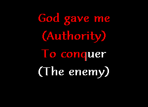 God gave me
(Authority)

To conquer

(The enemy)