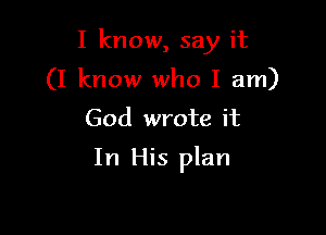 I know, say it
(I know who I am)
God wrote it

In His plan