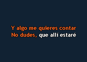 Y algo me quieres contar

No dudes, que alli estar