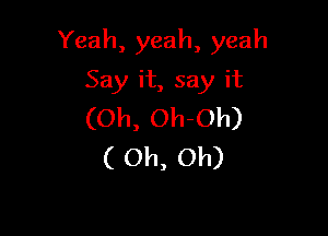 Yeah, yeah, yeah

Say it, say it
(Oh, Oh-Oh)
( Oh, Oh)