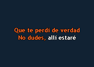 Que te perdi de verdad

No dudes, alli estaQ