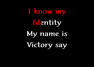 I know my

Identity
My name is

Victory say