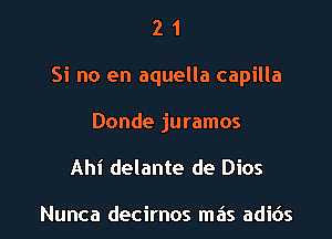 2 1
Si no en aquella capilla

Donde juramos

Ahi delante de Dios

Nunca decirnos mas adibs l