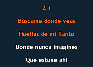 2 1
Bdscame donde veas

Huellas de mi llanto

Donde nunca imagines

Que estuve ahi