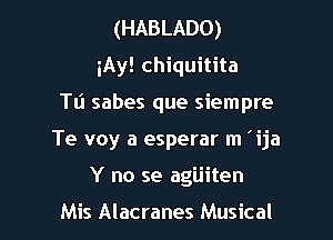 (HABLADO)
iAy! chiquitita

Tli sabes que siempre

Te voy a esperar m 'ija

Y no se agijiten

Mis Alacranes Musical