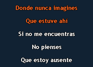 Donde nunca imagines

Que estuve ahi
Si no me encuentras
No pienses

Que estoy ausente