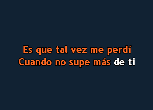 Es que tal vez me perdi

Cuando no supe ma's de ti