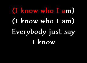 (I know who I am)

(I know who I am)

Everybody just say

I know