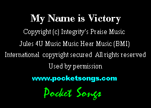 My Name is Victory
Copyright (c) Integrity's Praise Music
Jules 4U Music Music Hear Music (BMIJ

International copyright secured All rights reserved

Used by permission

www.pocketsongs.com

pm 50454