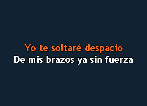 Yo te soltaw despacio

De mis brazos ya sin fuerza