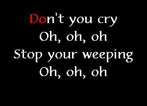 Don't you cry
Oh,oh,oh

Stop your weeping
Oh,oh,oh