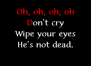 Oh, oh, oh, oh
Don't cry

Wipe your eyes
He's not dead.