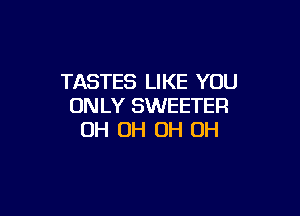 TASTES LIKE YOU
ONLY SWEETER

OH OH OH OH