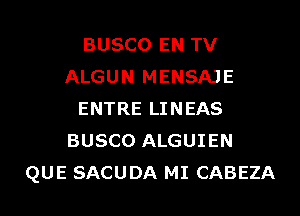 BUSCO EN TV
ALGUN MENSAJE
ENTRE LINEAS
BUSCO ALGUIEN
QUE SACUDA MI CABEZA