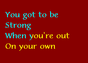 You got to be
Strong

When you're out
On your own