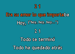 21

Era su amor lo que importaba

Hoy, (hoy. hoy, hoy...)

21

Todo se termind

Todo ha quedado atras