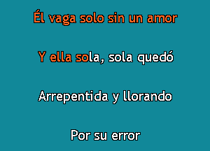 El vaga solo sin un amor

Y ella sola, sola quedd
Arrepentida y llorando

Por su error