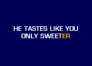 HE TASTES LIKE YOU

ONLY SWEETER