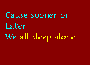 Cause sooner or
Later

We all sleep alone