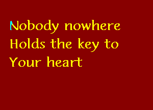 Nobody nowhere
Holds the key to

Your heart