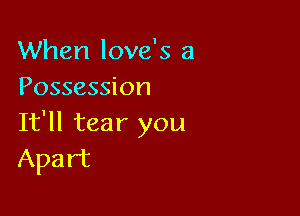 When love's a
Possession

It'll tear you
Apart